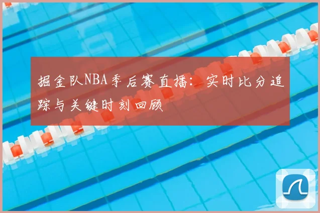 掘金队NBA季后赛直播：实时比分追踪与关键时刻回顾
