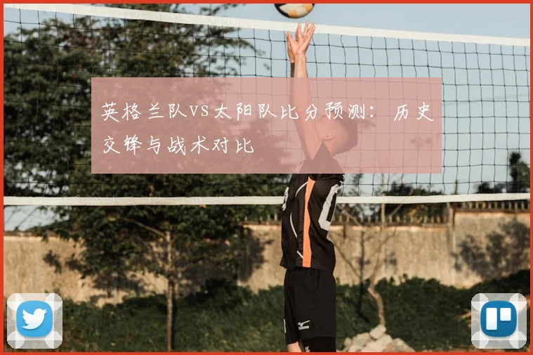 英格兰队vs太阳队比分预测:历史交锋与战术对比