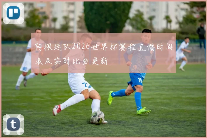 阿根廷队2026世界杯赛程直播时间表及实时比分更新