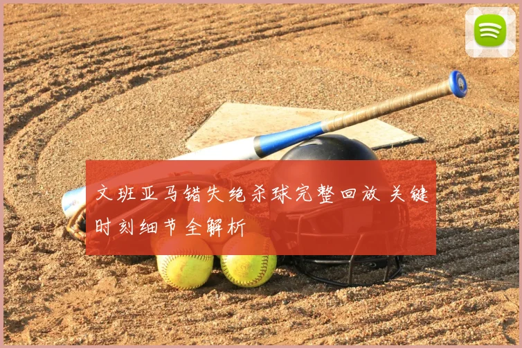 文班亚马错失绝杀球完整回放 关键时刻细节全解析