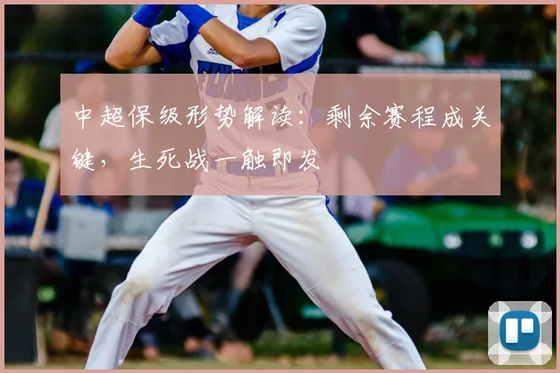 中超保级形势解读：剩余赛程成关键，生死战一触即发