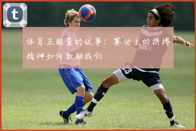 体育正能量的故事：赛场上的拼搏精神如何激励我们
