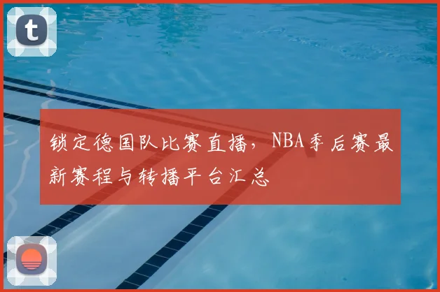 锁定德国队比赛直播，NBA季后赛最新赛程与转播平台汇总