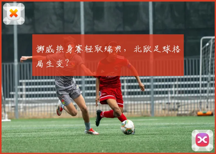 挪威热身赛轻取瑞典，北欧足球格局生变？