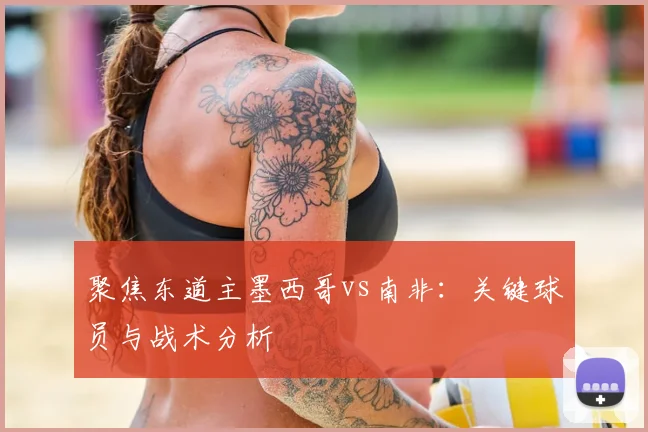 聚焦东道主墨西哥vs南非:关键球员与战术分析