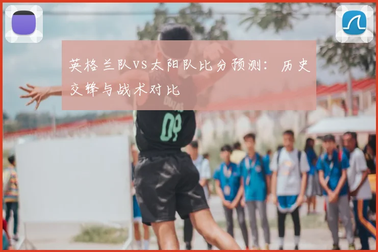 英格兰队vs太阳队比分预测:历史交锋与战术对比