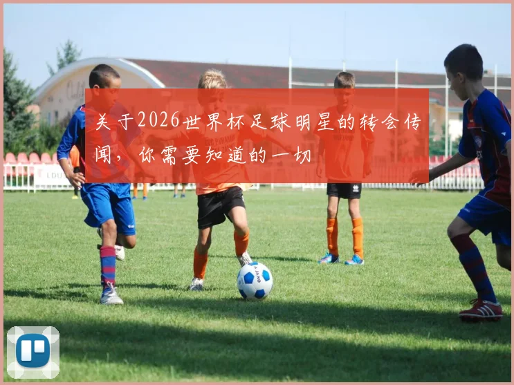 关于2026世界杯足球明星的转会传闻，你需要知道的一切