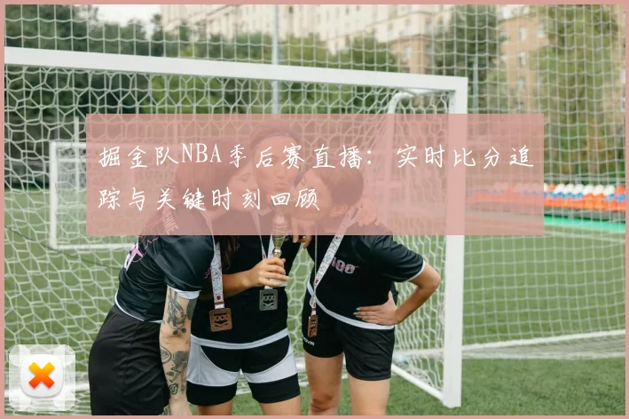 掘金队NBA季后赛直播：实时比分追踪与关键时刻回顾